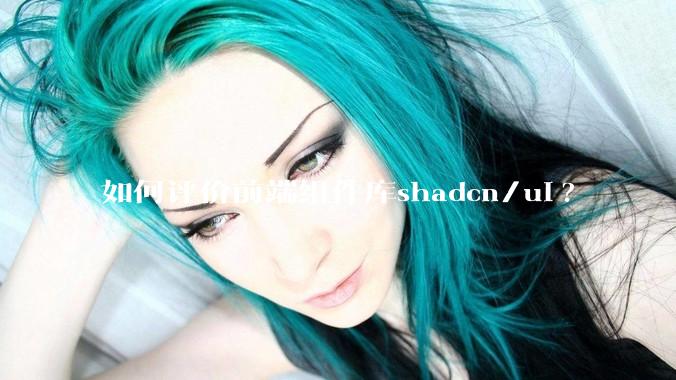 如何评价前端组件库shadcn/ui?