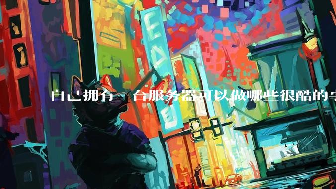 自己拥有一台服务器可以做哪些很酷的事情？