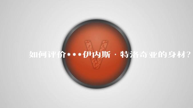 如何评价***伊内斯·特洛奇亚的身材？