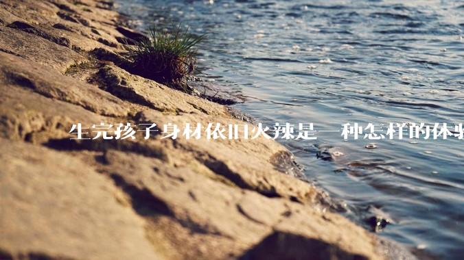 生完孩子身材依旧火辣是一种怎样的体验？